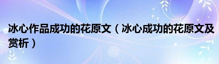 冰心作品成功的花原文（冰心成功的花原文及賞析）