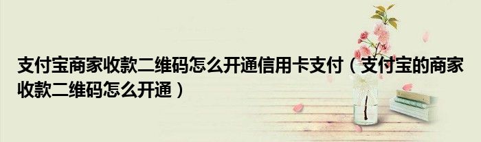 支付寶商家收款二維碼怎么開通信用卡支付（支付寶的商家收款二維碼怎么開通）