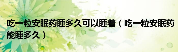 吃一粒安眠藥睡多久可以睡著（吃一粒安眠藥能睡多久）