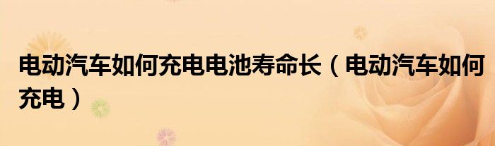 電動汽車如何充電電池壽命長（電動汽車如何充電）