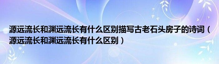 源遠流長和淵遠流長有什么區(qū)別描寫古老石頭房子的詩詞（源遠流長和淵遠流長有什么區(qū)別）