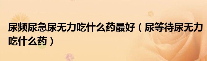 尿頻尿急尿無力吃什么藥最好（尿等待尿無力吃什么藥）