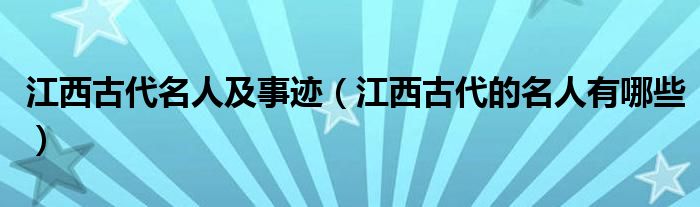 江西古代名人及事跡（江西古代的名人有哪些）