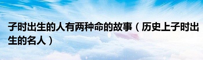 子時出生的人有兩種命的故事（歷史上子時出生的名人）