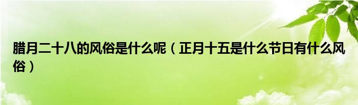 臘月二十八的風俗是什么呢（正月十五是什么節(jié)日有什么風俗）