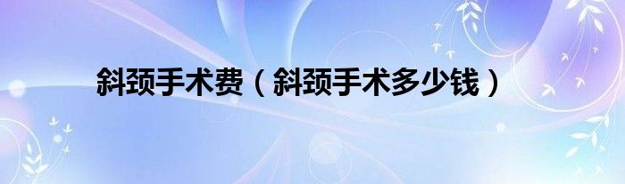 斜頸手術(shù)費（斜頸手術(shù)多少錢）
