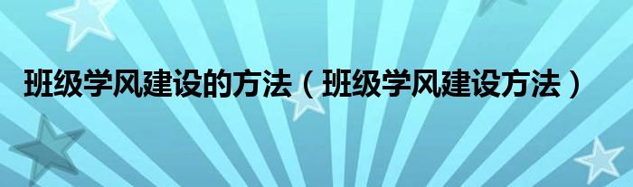 班級(jí)學(xué)風(fēng)建設(shè)的方法（班級(jí)學(xué)風(fēng)建設(shè)方法）