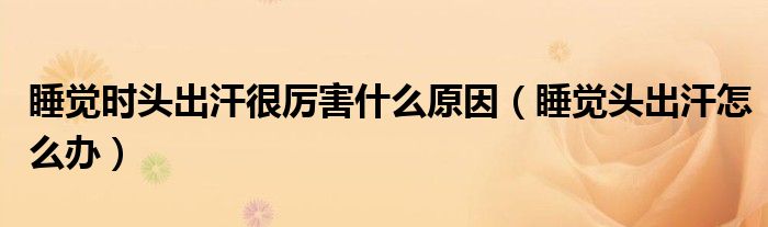 睡覺時頭出汗很厲害什么原因（睡覺頭出汗怎么辦）