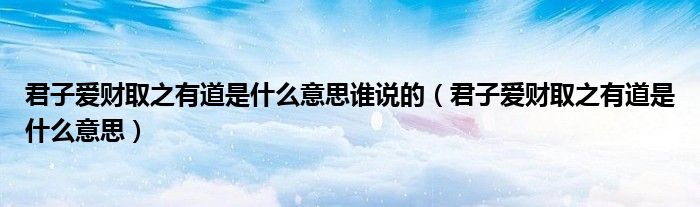 君子愛財取之有道是什么意思誰說的（君子愛財取之有道是什么意思）