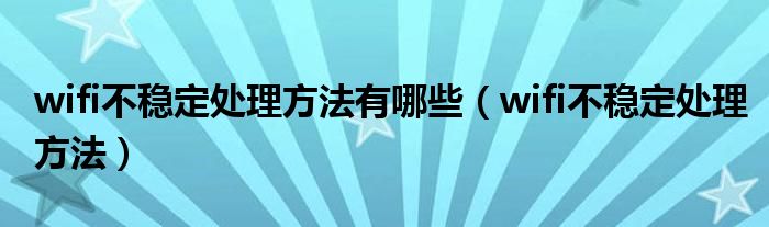 wifi不穩(wěn)定處理方法有哪些（wifi不穩(wěn)定處理方法）