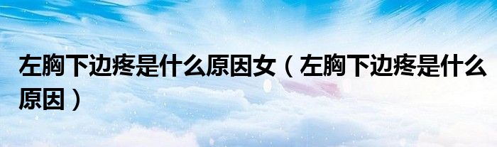 左胸下邊疼是什么原因女（左胸下邊疼是什么原因）