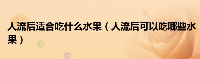 人流后適合吃什么水果（人流后可以吃哪些水果）
