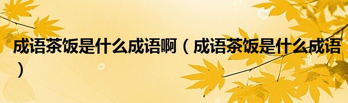 成語茶飯是什么成語?。ǔ烧Z茶飯是什么成語）