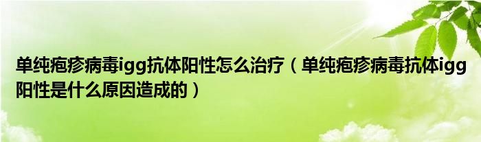 單純皰疹病毒igg抗體陽性怎么治療（單純皰疹病毒抗體igg陽性是什么原因造成的）