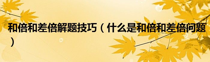 和倍和差倍解題技巧（什么是和倍和差倍問題）