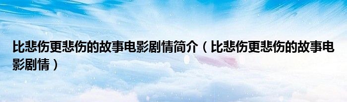 比悲傷更悲傷的故事電影劇情簡介（比悲傷更悲傷的故事電影劇情）