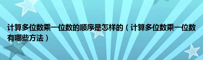 計算多位數(shù)乘一位數(shù)的順序是怎樣的（計算多位數(shù)乘一位數(shù)有哪些方法）