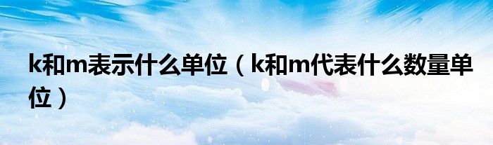 k和m表示什么單位（k和m代表什么數(shù)量單位）