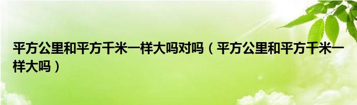 平方公里和平方千米一樣大嗎對嗎（平方公里和平方千米一樣大嗎）