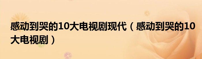 感動到哭的10大電視劇現(xiàn)代（感動到哭的10大電視?。? />
                                         </a>
                                    </div>
                                 <div   id=