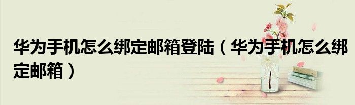 華為手機怎么綁定郵箱登陸（華為手機怎么綁定郵箱）
