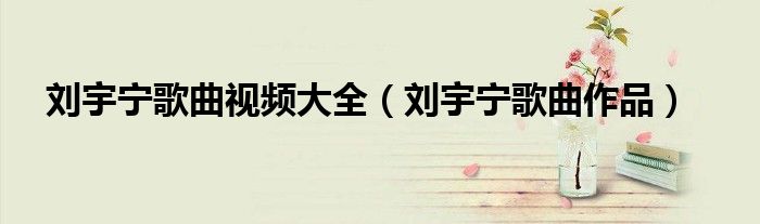 劉宇寧歌曲視頻大全（劉宇寧歌曲作品）
