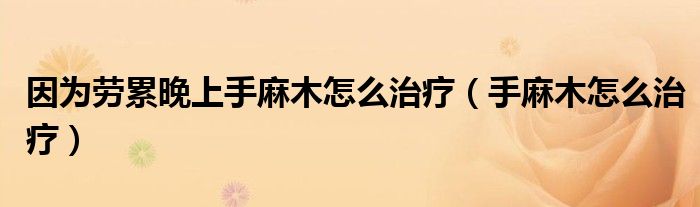 因為勞累晚上手麻木怎么治療（手麻木怎么治療）