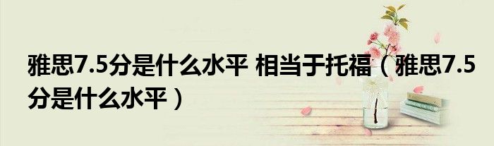 雅思7.5分是什么水平 相當(dāng)于托福（雅思7.5分是什么水平）