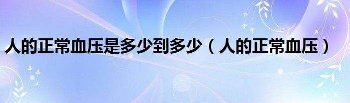 人的正常血壓是多少到多少（人的正常血壓）