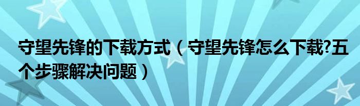 守望先鋒的下載方式（守望先鋒怎么下載?五個步驟解決問題）