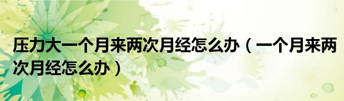 壓力大一個(gè)月來兩次月經(jīng)怎么辦（一個(gè)月來兩次月經(jīng)怎么辦）