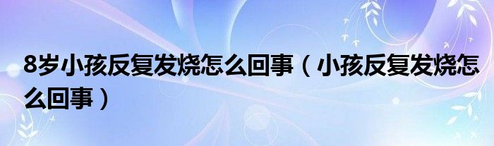 8歲小孩反復(fù)發(fā)燒怎么回事（小孩反復(fù)發(fā)燒怎么回事）