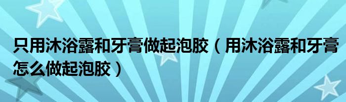 只用沐浴露和牙膏做起泡膠（用沐浴露和牙膏怎么做起泡膠）