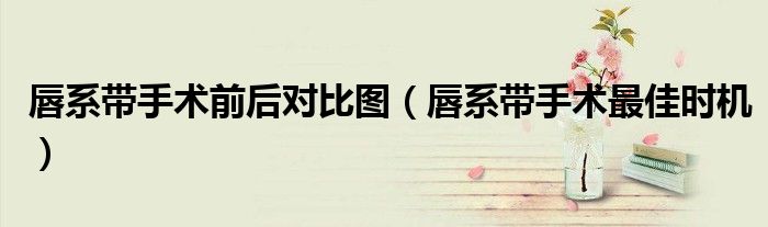 唇系帶手術(shù)前后對比圖（唇系帶手術(shù)最佳時(shí)機(jī)）
