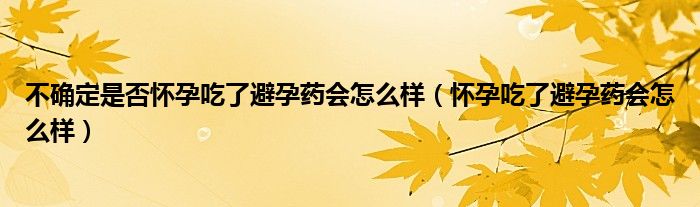 不確定是否懷孕吃了避孕藥會怎么樣（懷孕吃了避孕藥會怎么樣）