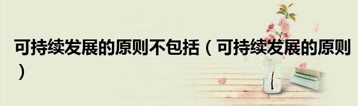 可持續(xù)發(fā)展的原則不包括（可持續(xù)發(fā)展的原則）