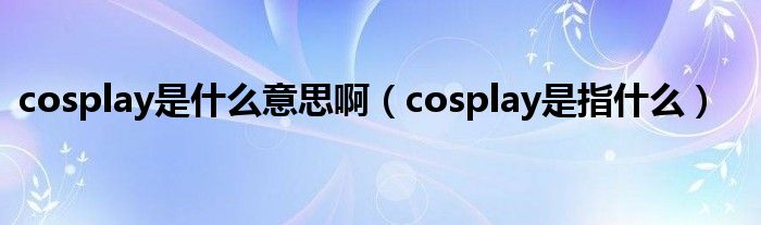 cosplay是什么意思?。╟osplay是指什么）