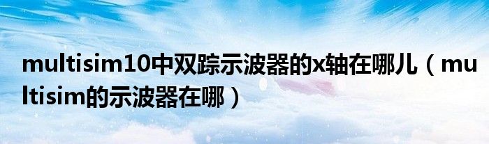 multisim10中雙蹤示波器的x軸在哪兒（multisim的示波器在哪）