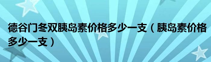 德谷門冬雙胰島素價格多少一支（胰島素價格多少一支）