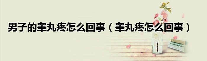 男子的睪丸疼怎么回事（睪丸疼怎么回事）
