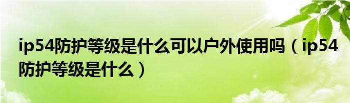 ip54防護(hù)等級(jí)是什么可以戶外使用嗎（ip54防護(hù)等級(jí)是什么）