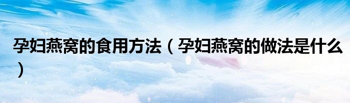 孕婦燕窩的食用方法（孕婦燕窩的做法是什么）