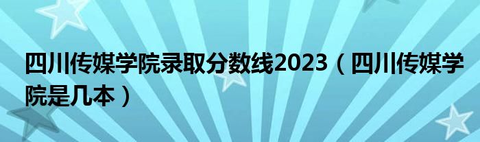四川傳媒學院錄取分數(shù)線2023（四川傳媒學院是幾本）