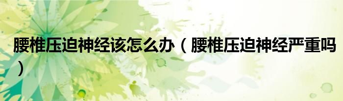 腰椎壓迫神經(jīng)該怎么辦（腰椎壓迫神經(jīng)嚴(yán)重嗎）