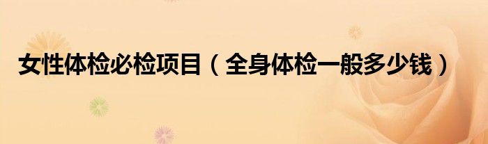 女性體檢必檢項目（全身體檢一般多少錢）