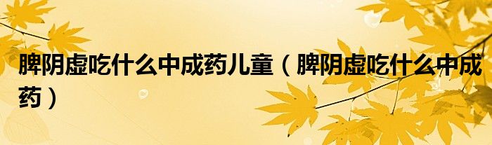 脾陰虛吃什么中成藥兒童（脾陰虛吃什么中成藥）