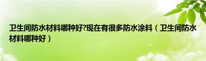 衛(wèi)生間防水材料哪種好?現(xiàn)在有很多防水涂料（衛(wèi)生間防水材料哪種好）