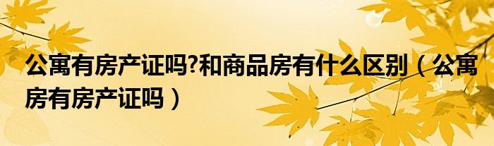 公寓有房產(chǎn)證嗎?和商品房有什么區(qū)別（公寓房有房產(chǎn)證嗎）
