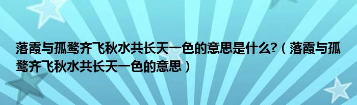 落霞與孤鶩齊飛秋水共長天一色的意思是什么?（落霞與孤鶩齊飛秋水共長天一色的意思）