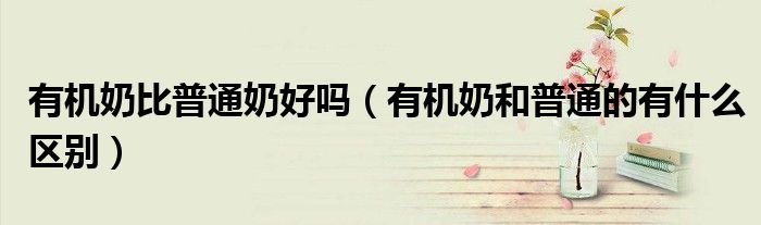 有機奶比普通奶好嗎（有機奶和普通的有什么區(qū)別）